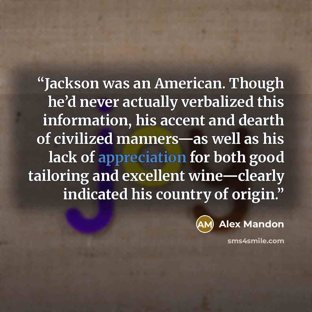 “Jackson was an American. Though he’d never actually verbalized this information, his accent and dearth of civilized manners—as well as his lack of appreciation for both good tailoring and excellent wine—clearly indicated his country of origin.” quote by Alex Mandon