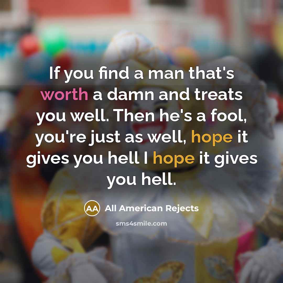 “If you find a man that's worth a damn and treats you well. Then he's a fool, you're just as well, hope it gives you hell I hope it gives you hell.” quote by All American Rejects