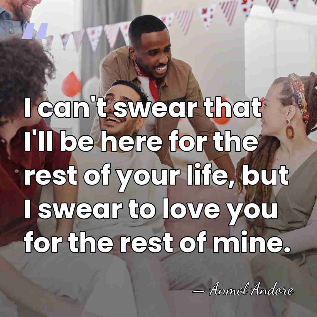 I can't swear that I'll be here for the rest of your&hellip; - Anmol Andore