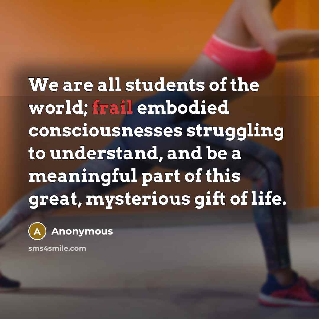 “We are all students of the world; frail embodied consciousnesses…” quote by Anonymous