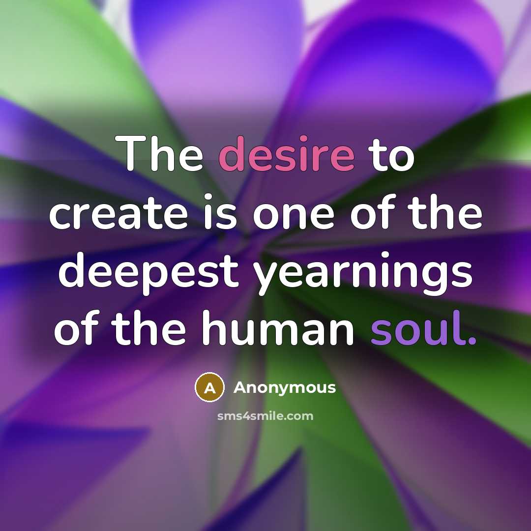 “The desire to create is one of the deepest yearnings…” quote by Anonymous