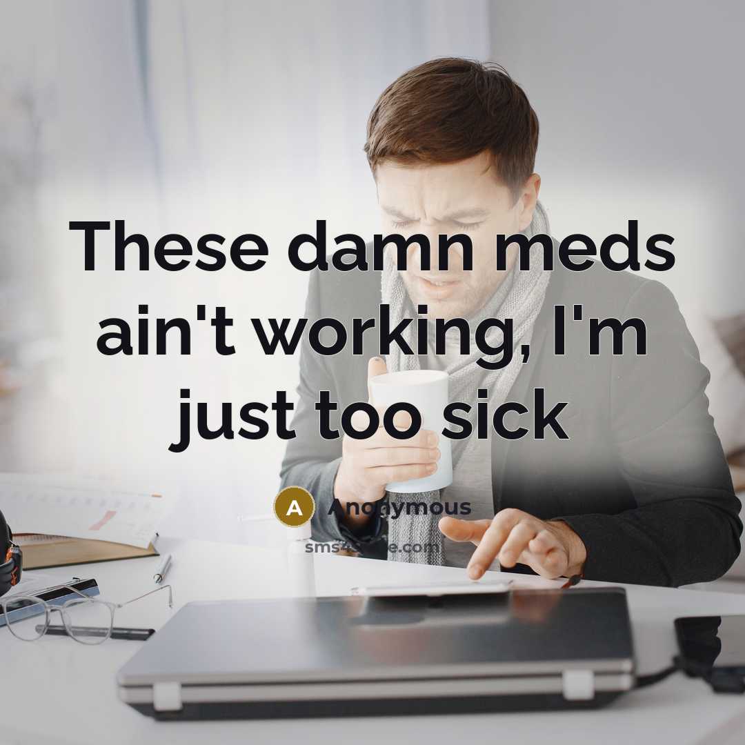 “These damn meds ain't working, I'm just too sick…” quote by Anonymous