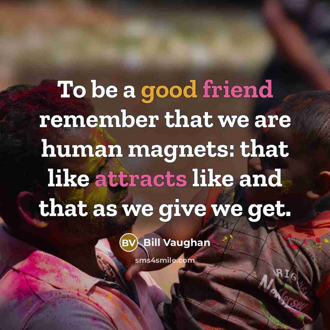 “To be a good friend remember that we are human magnets: that like attracts like and that as we give we get.” quote by Bill Vaughan