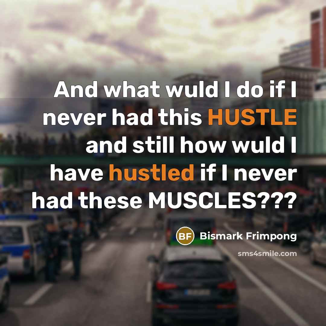 “And what wuld I do if I never had this HUSTLE and still how wuld I have hustled if I never had these MUSCLES???” quote by Bismark Frimpong