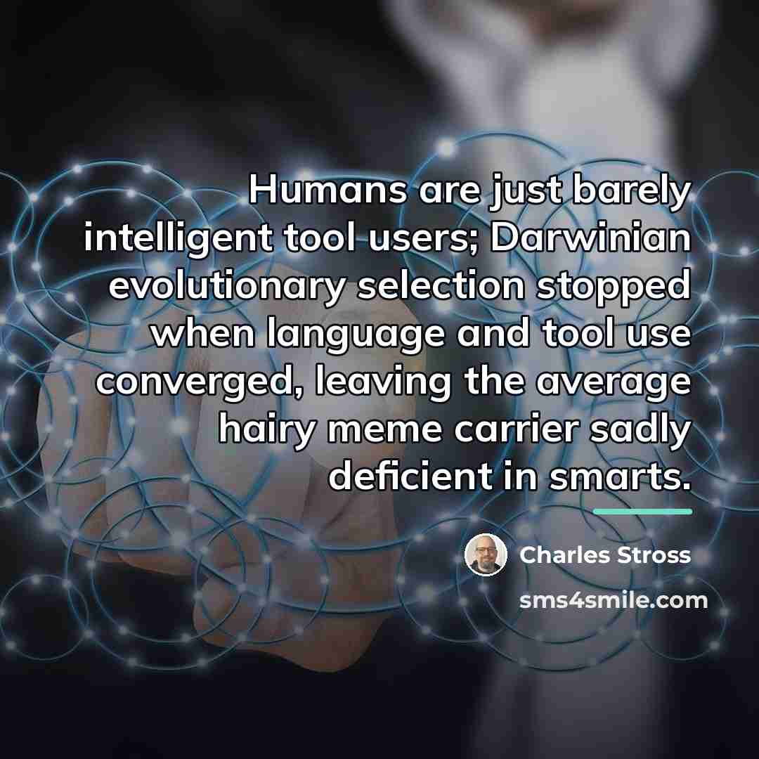 “Humans are just barely intelligent tool users; Darwinian evolutionary selection…” quote by Charles Stross