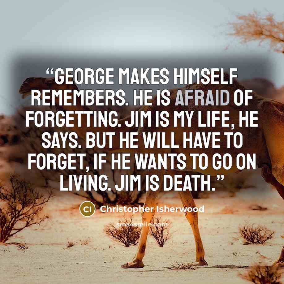 “George makes himself remembers. He is afraid of forgetting. Jim is my life, he says. But he will have to forget, if he wants to go on living. Jim is death.” quote by Christopher Isherwood