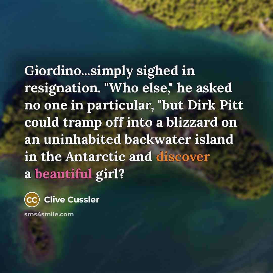 “Giordino...simply sighed in resignation. "Who else," he asked no one in particular, "but Dirk Pitt could tramp off into a blizzard on an uninhabited backwater island in the Antarctic and discover a beautiful girl?” quote by Clive Cussler