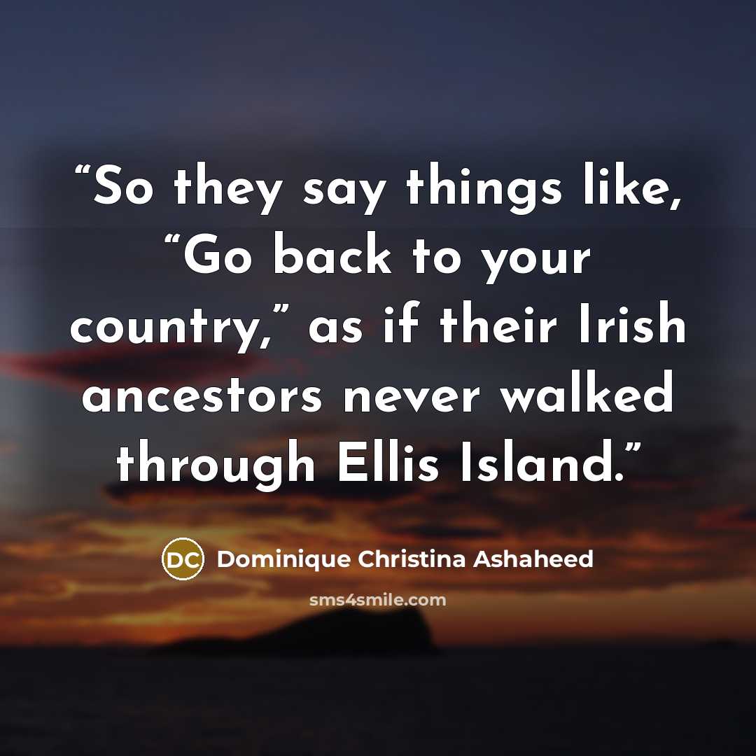“So they say things like, “Go back to your country,” as if their Irish ancestors never walked through Ellis Island.” quote by Dominique Christina Ashaheed