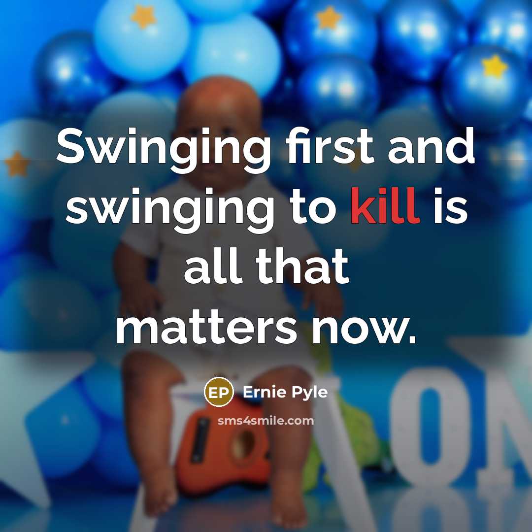 “Swinging first and swinging to kill is all that matters…” quote by Ernie Pyle