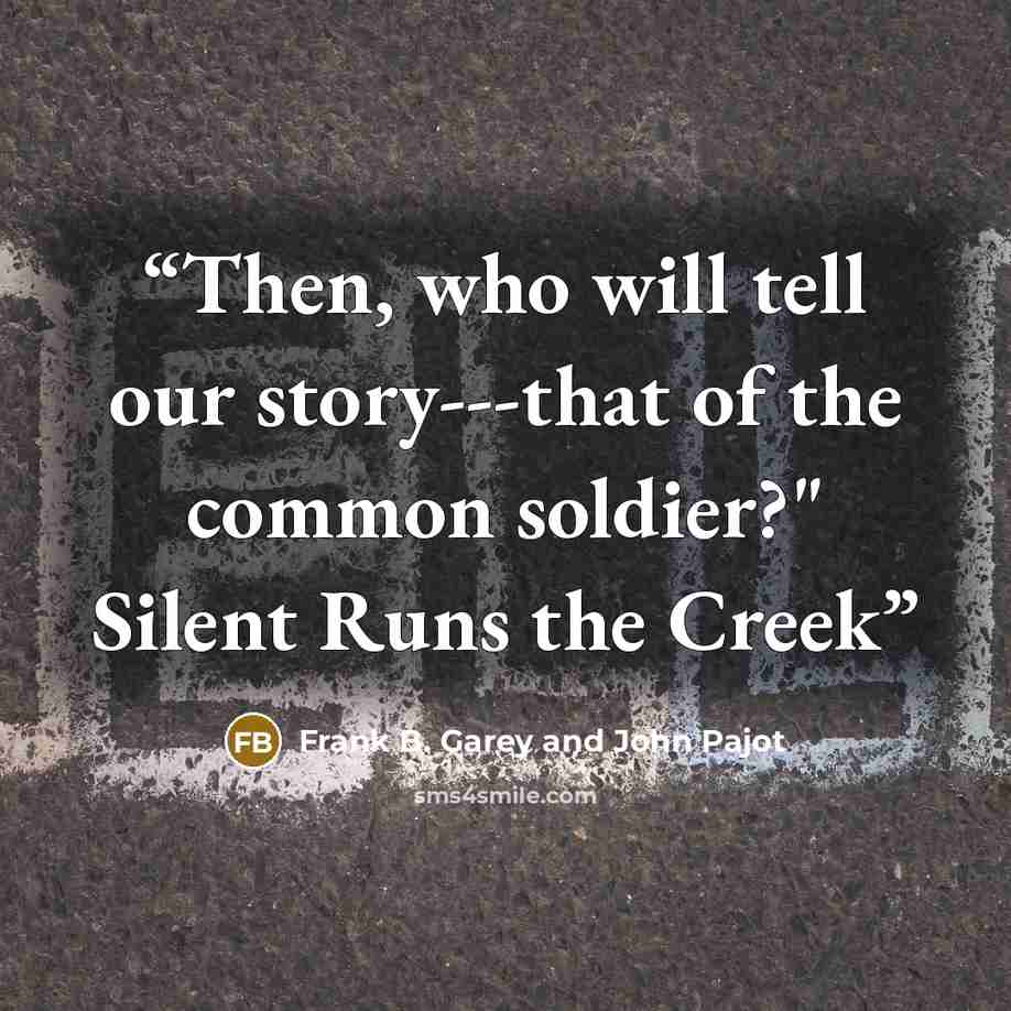 “Then, who will tell our story---that of the common soldier?" Silent Runs the Creek” quote by Frank B. Garey and John Pajot