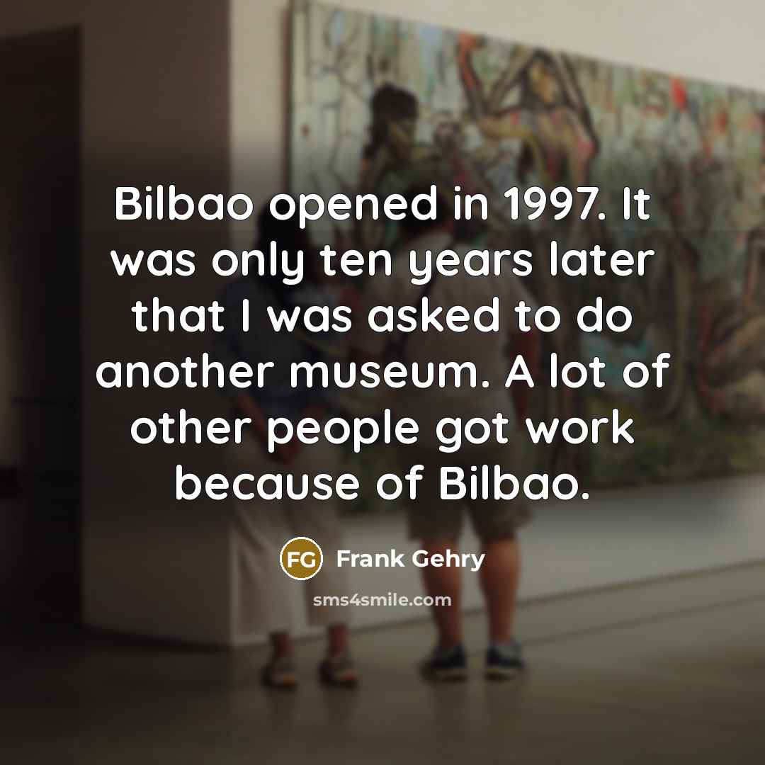 “Bilbao opened in 1997. It was only ten years later…” quote by Frank Gehry