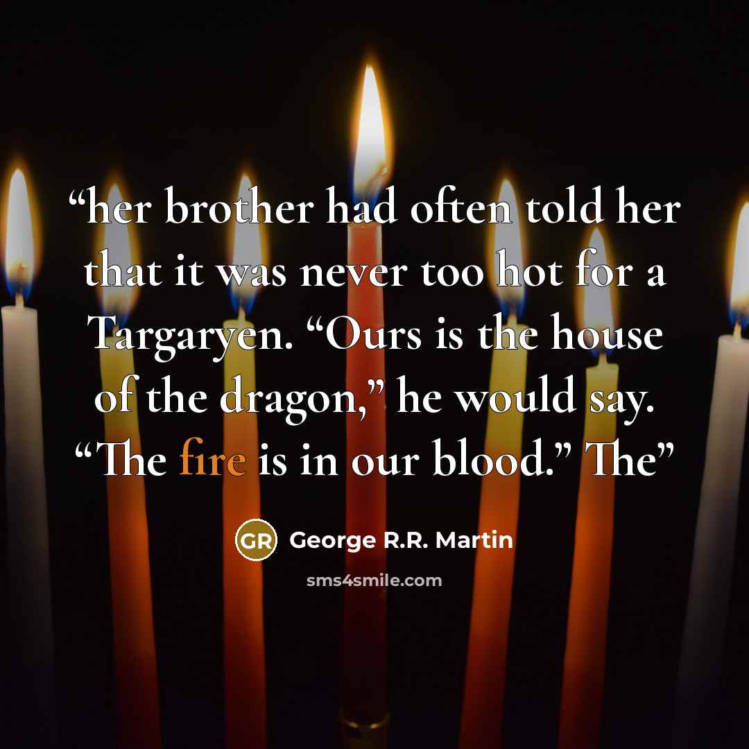 “her brother had often told her that it was never too hot for a Targaryen. “Ours is the house of the dragon,” he would say. “The fire is in our blood.” The” quote by George R.R. Martin