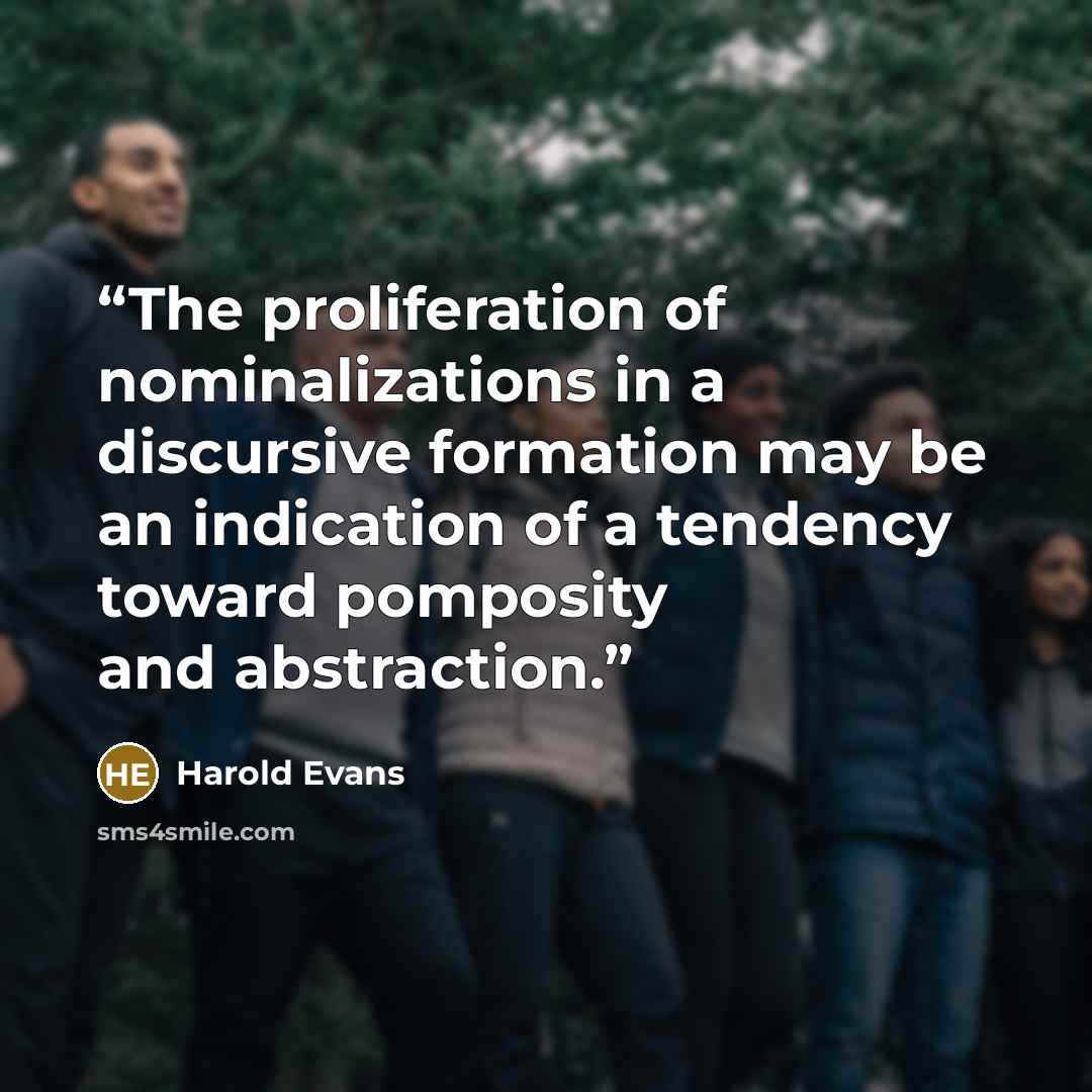 “The proliferation of nominalizations in a discursive formation may be an indication of a tendency toward pomposity and abstraction.” quote by Harold Evans