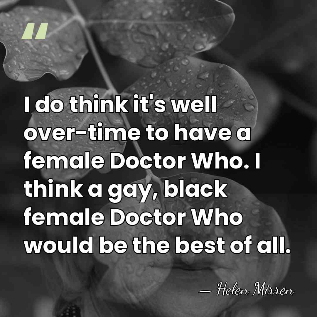 I do think it's well over-time to have a female Doctor Who.&hellip; - Helen Mirren