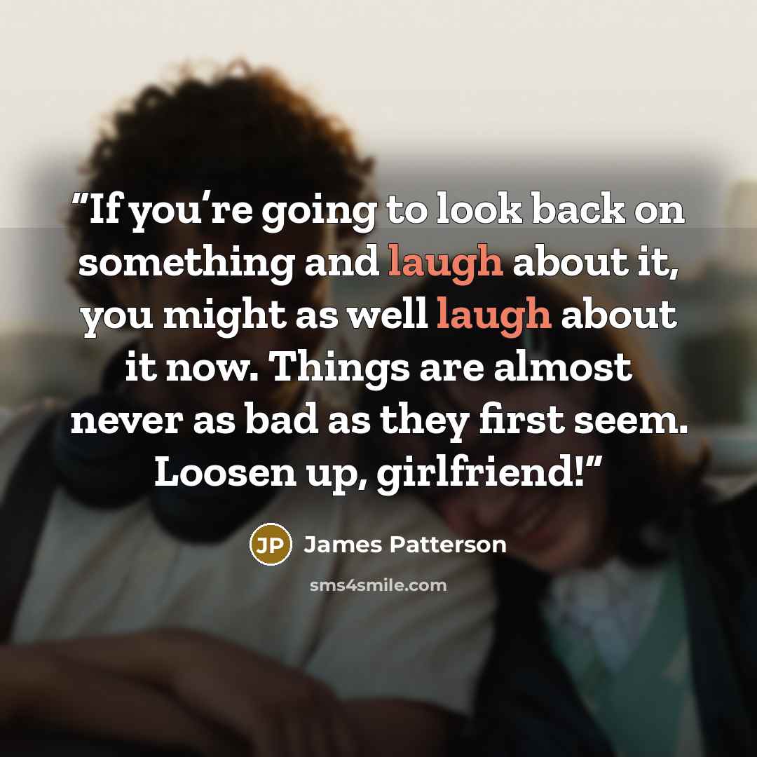 “If you’re going to look back on something and laugh about it, you might as well laugh about it now. Things are almost never as bad as they first seem. Loosen up, girlfriend!” quote by James Patterson