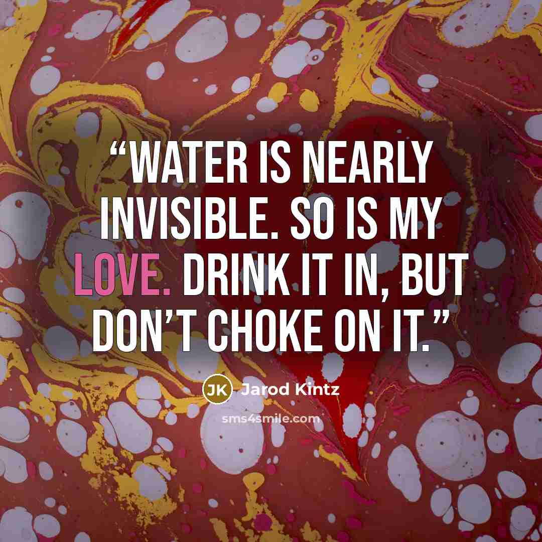 “Water is nearly invisible. So is my love. Drink it in, but don’t choke on it.” quote by Jarod Kintz