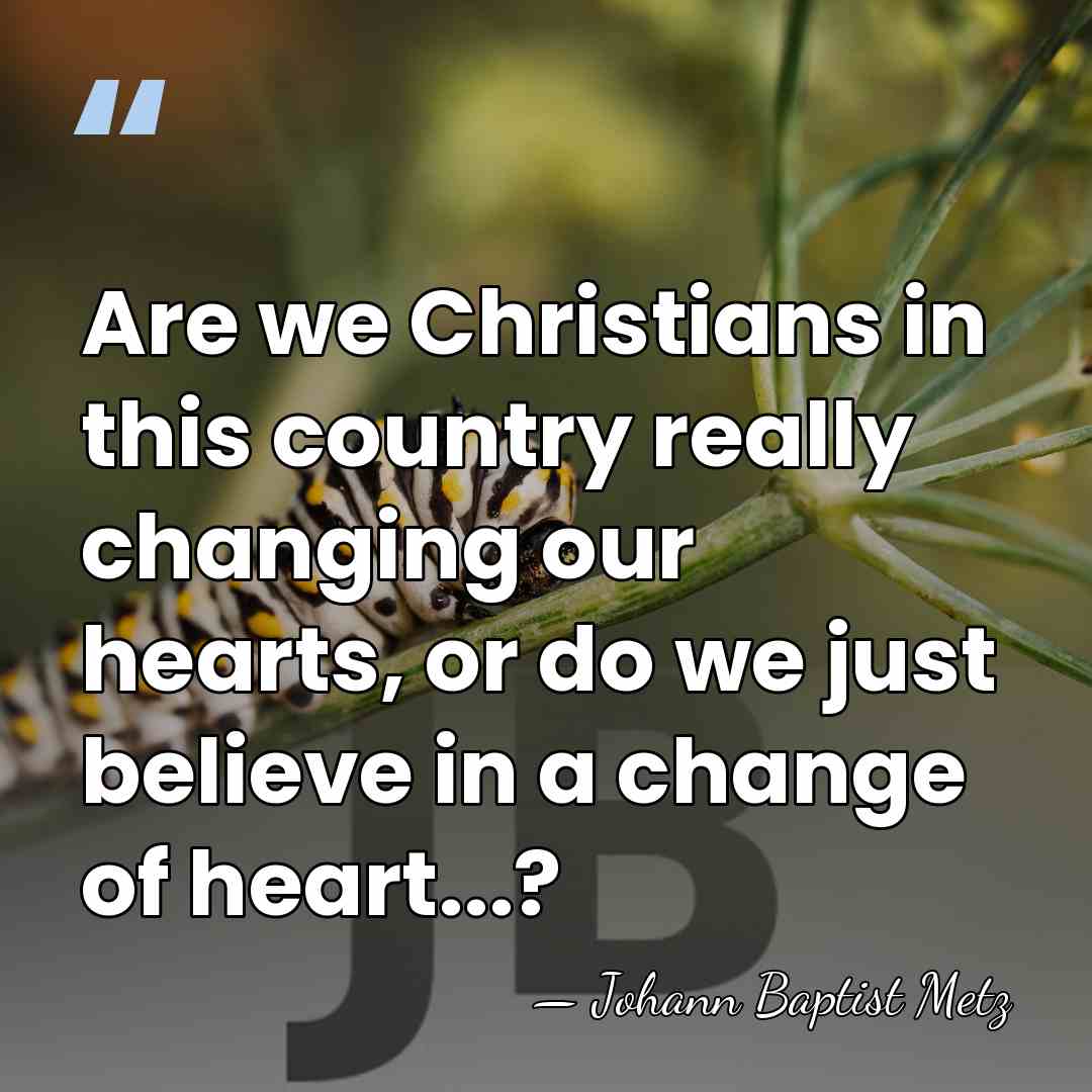 Are we Christians in this country really changing our hearts, or do&hellip; - Johann Baptist Metz
