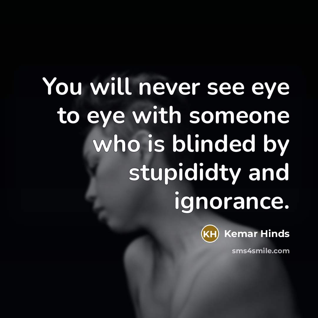 “You will never see eye to eye with someone who is blinded by stupididty and ignorance.” quote by Kemar Hinds