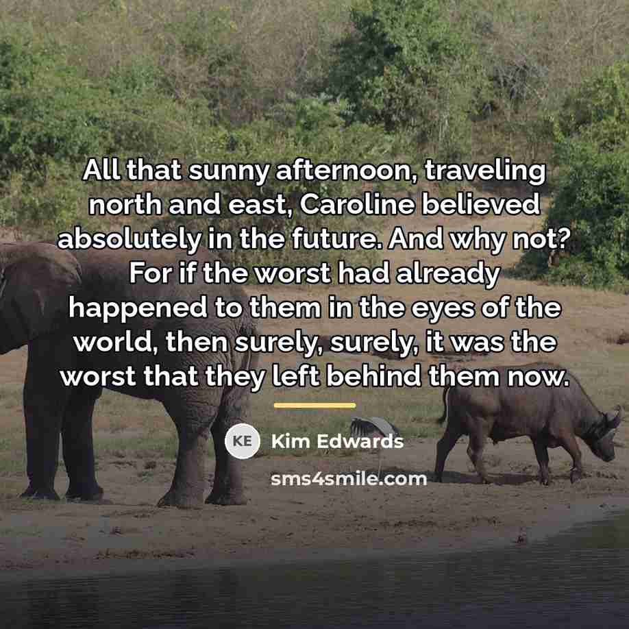 “All that sunny afternoon, traveling north and east, Caroline believed…” quote by Kim Edwards