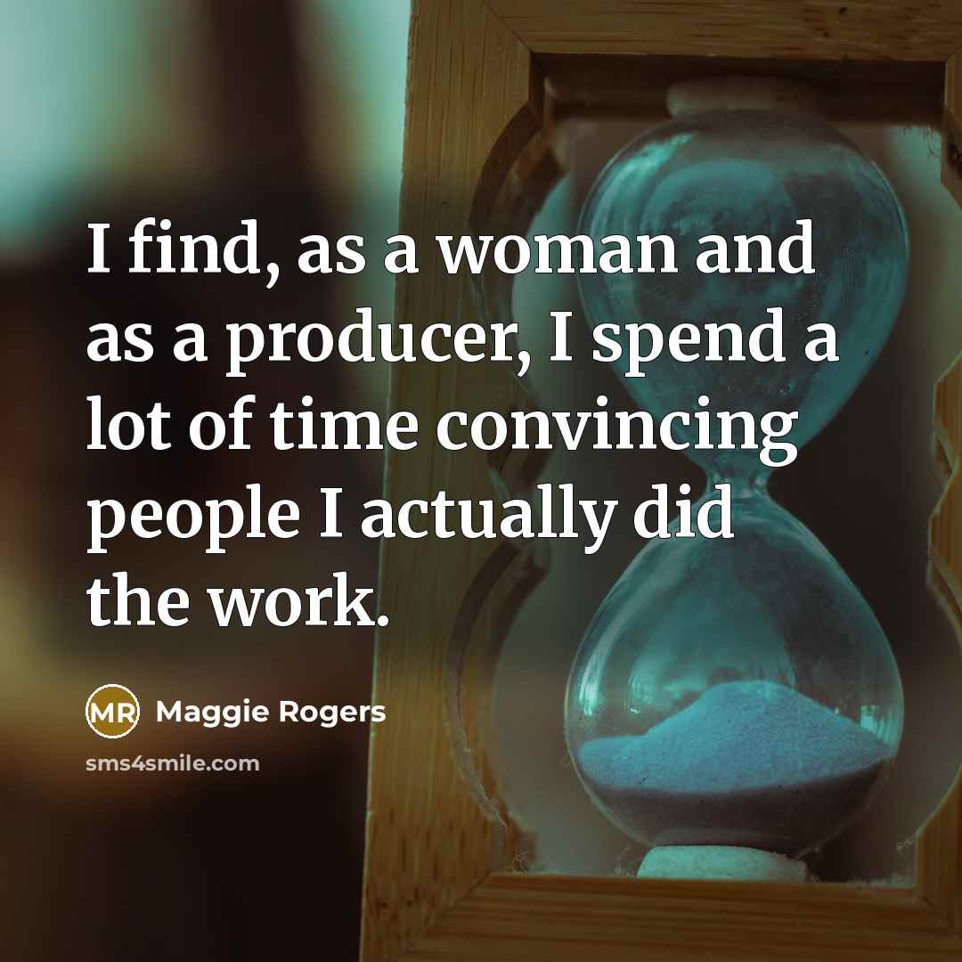“I find, as a woman and as a producer, I spend a lot of time convincing people I actually did the work.” quote by Maggie Rogers