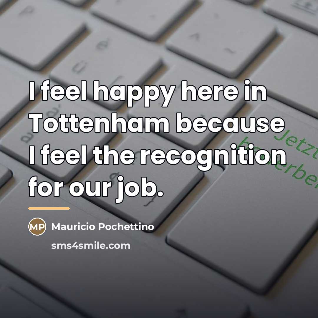 “I feel happy here in Tottenham because I feel the…” quote by Mauricio Pochettino