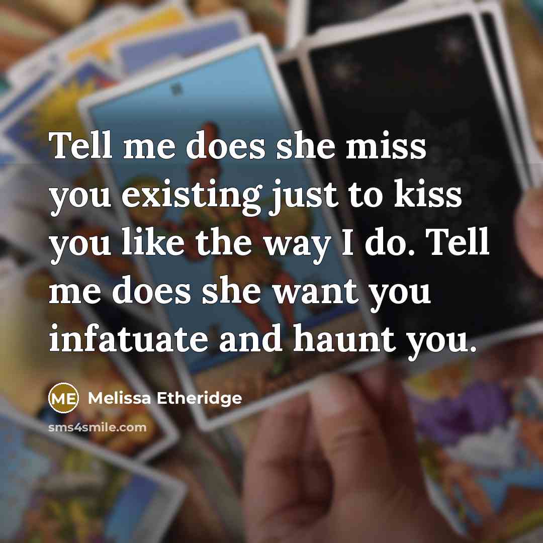 “Tell me does she miss you existing just to kiss…” quote by Melissa Etheridge