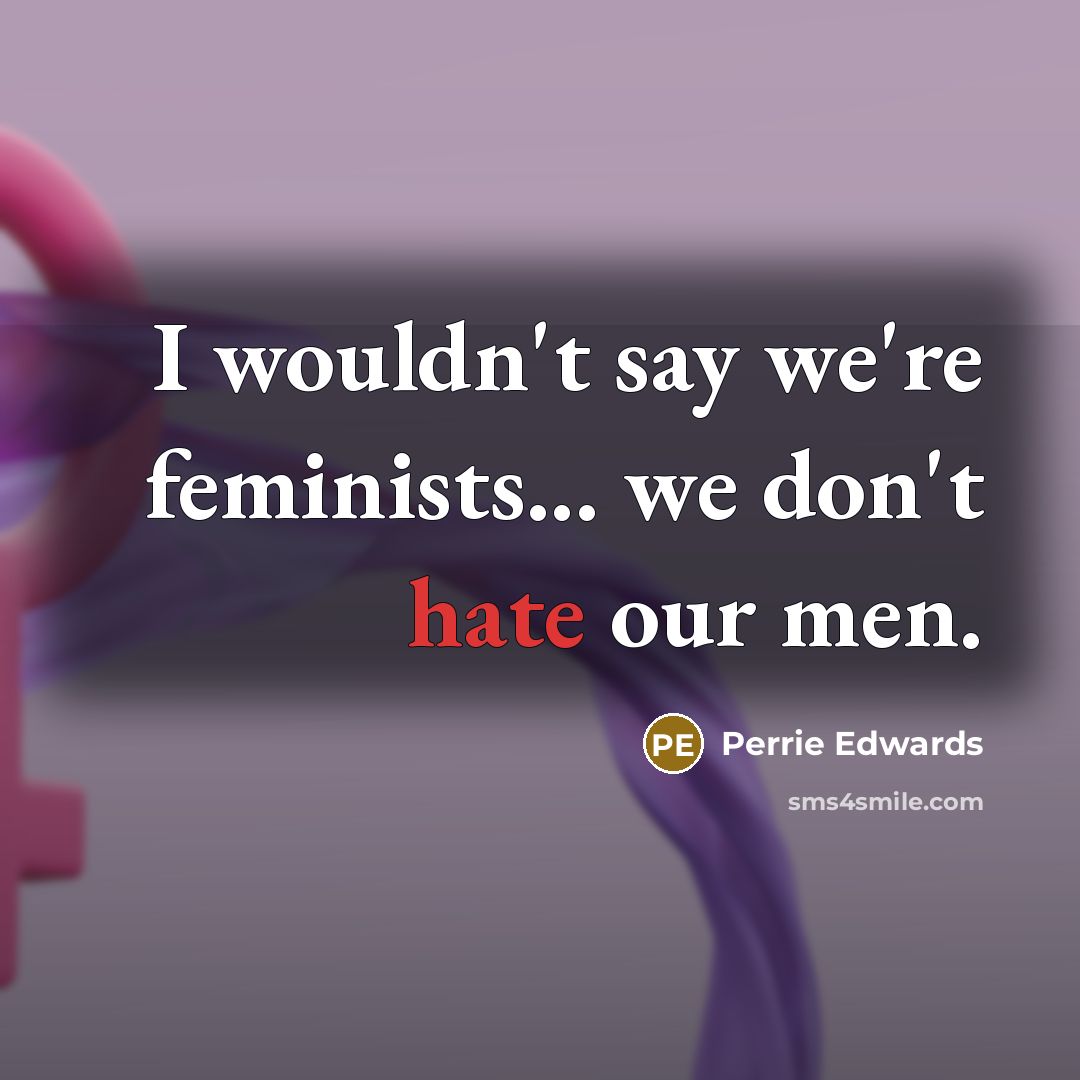 “I wouldn't say we're feminists... we don't hate our men.…” quote by Perrie Edwards