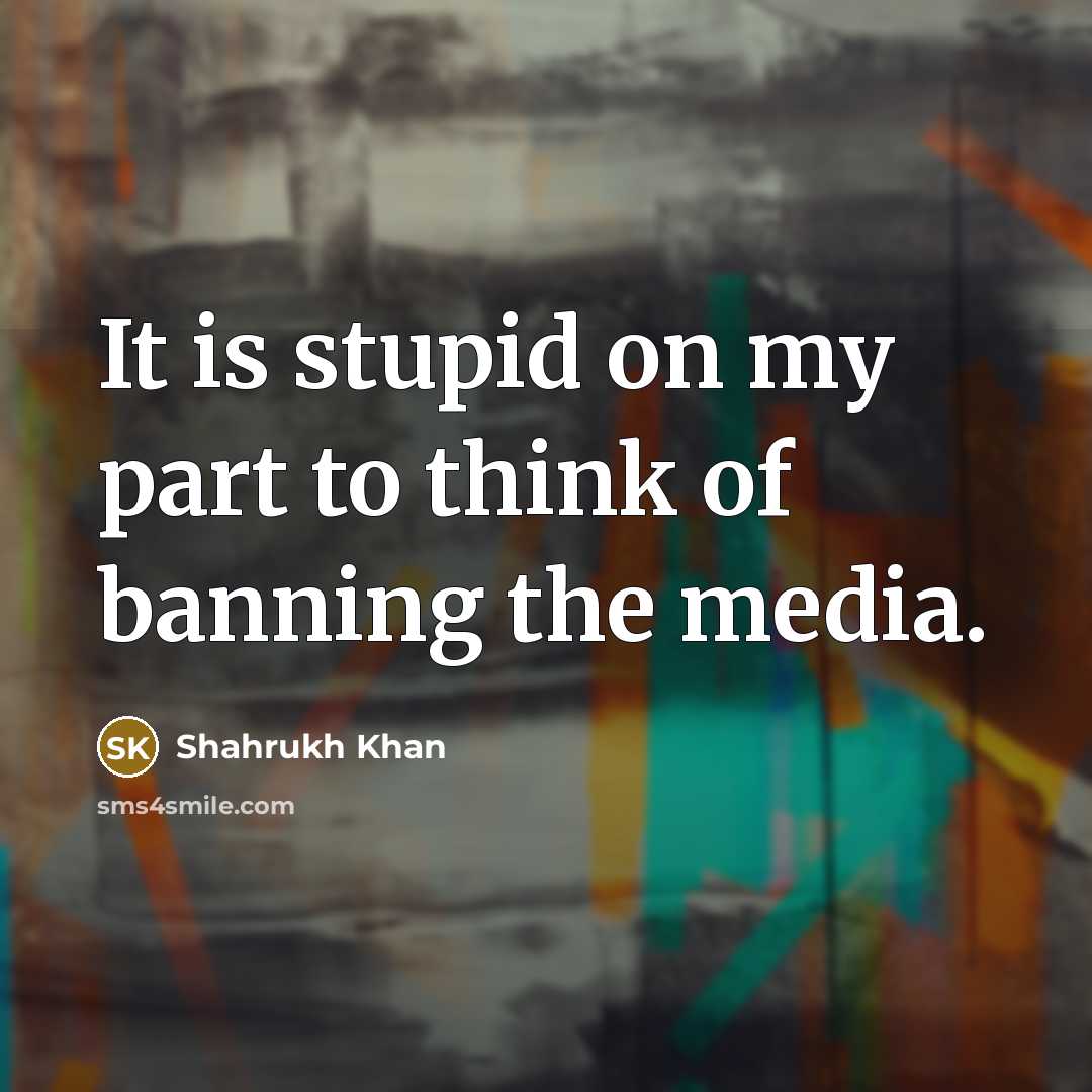 “It is stupid on my part to think of banning…” quote by Shahrukh Khan