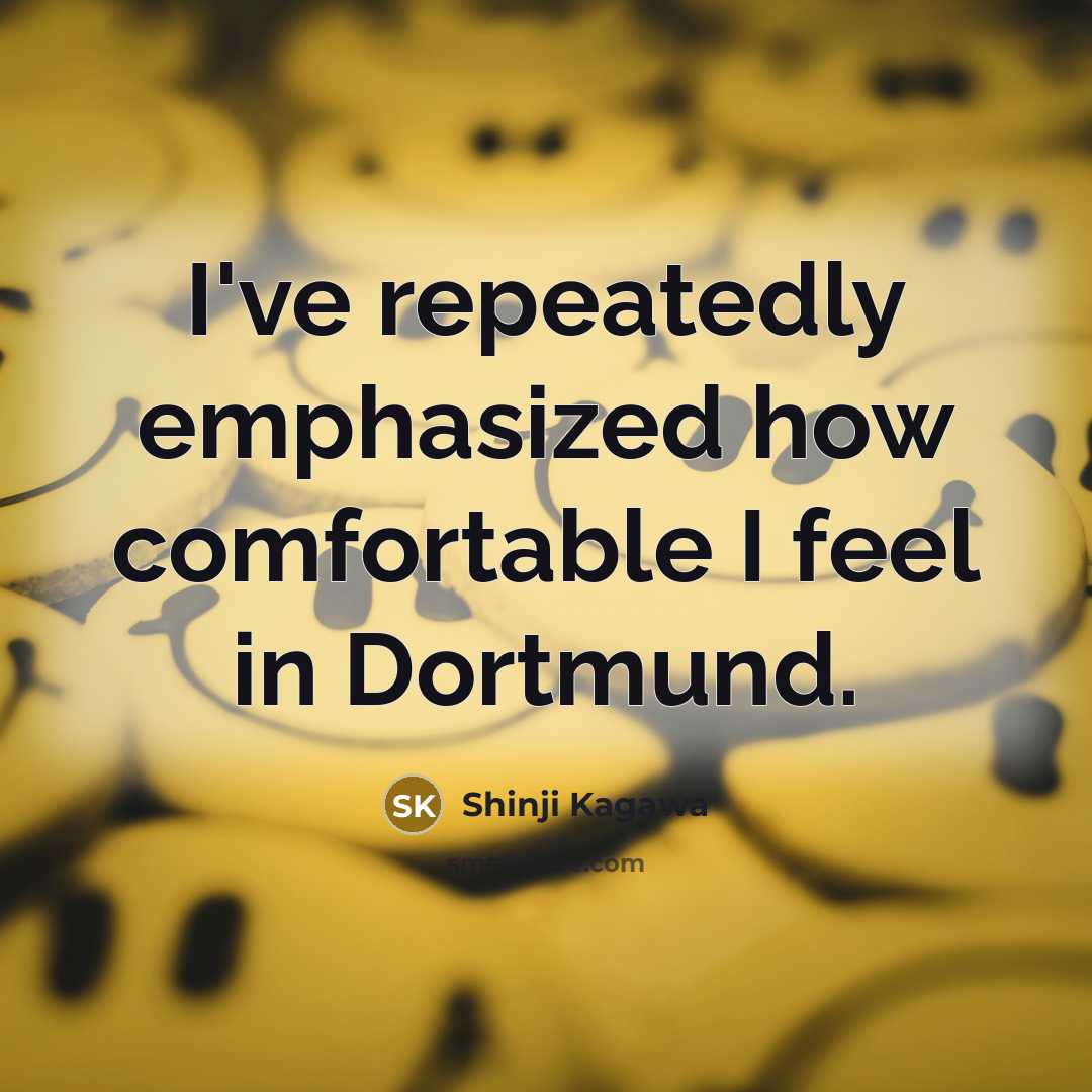 “I've repeatedly emphasized how comfortable I feel in Dortmund.…” quote by Shinji Kagawa