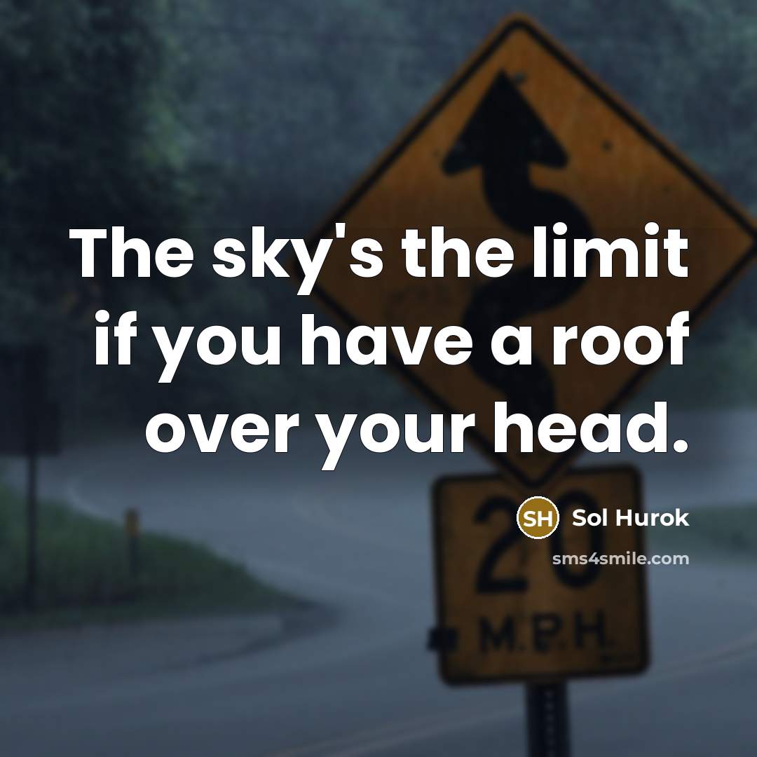 “The sky's the limit if you have a roof over your head.” quote by Sol Hurok