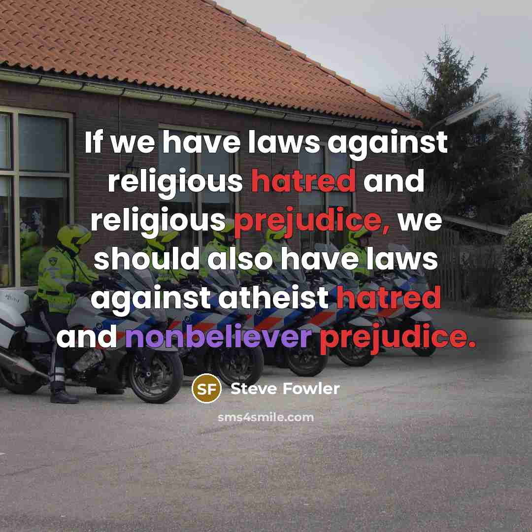“If we have laws against religious hatred and religious prejudice, we should also have laws against atheist hatred and nonbeliever prejudice.” quote by Steve Fowler