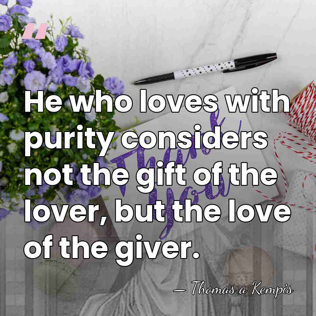He who loves with purity considers not the gift of the lover,&hellip; - Thomas a Kempis