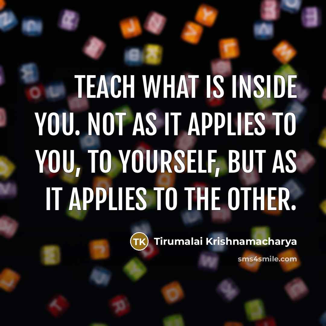 “Teach what is inside you. Not as it applies to you, to yourself, but as it applies to the other.” quote by Tirumalai Krishnamacharya