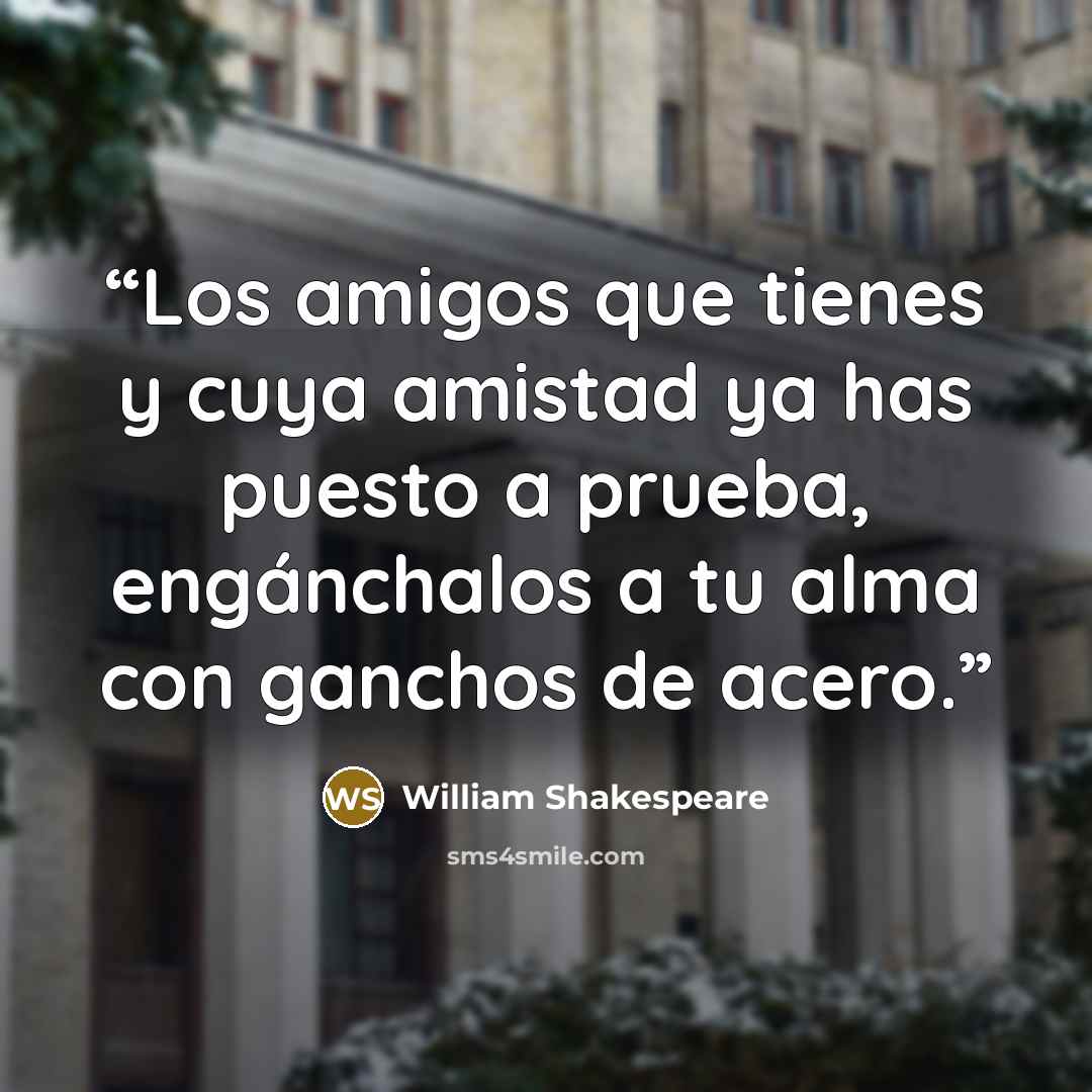 “Los amigos que tienes y cuya amistad ya has puesto a prueba, engánchalos a tu alma con ganchos de acero.” quote by William Shakespeare