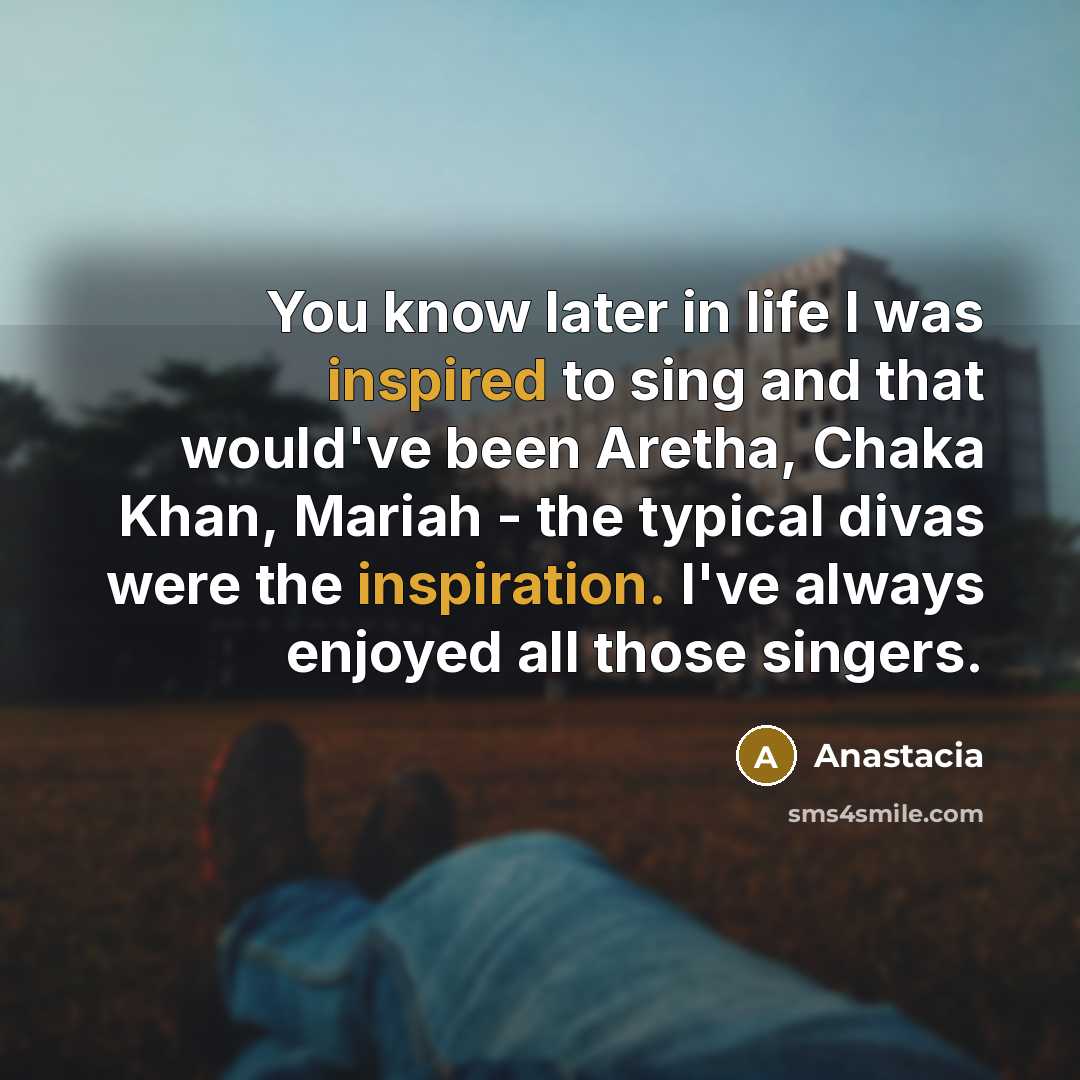 “You know later in life I was inspired to sing…” quote by Anastacia