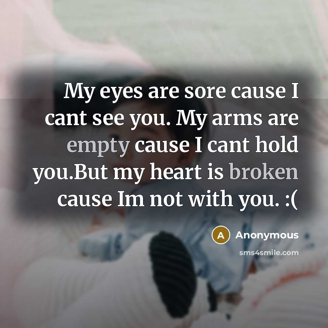 “My eyes are sore cause I cant see you. My arms are empty cause I cant hold you.But my heart is broken cause Im not with you. :(” quote by Anonymous