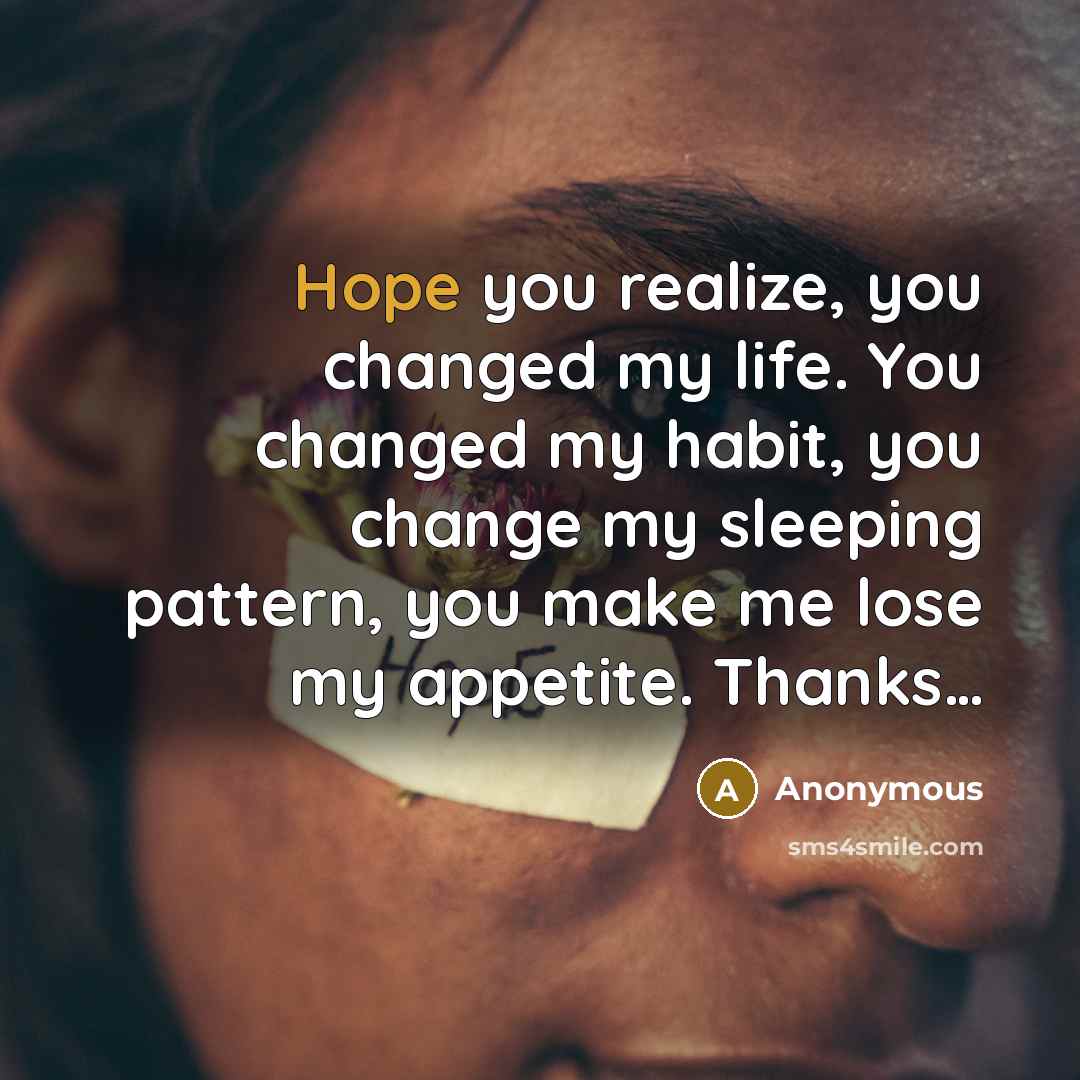 “Hope you realize, you changed my life. You changed my habit, you change my sleeping pattern, you make me lose my appetite. Thanks…” quote by Anonymous