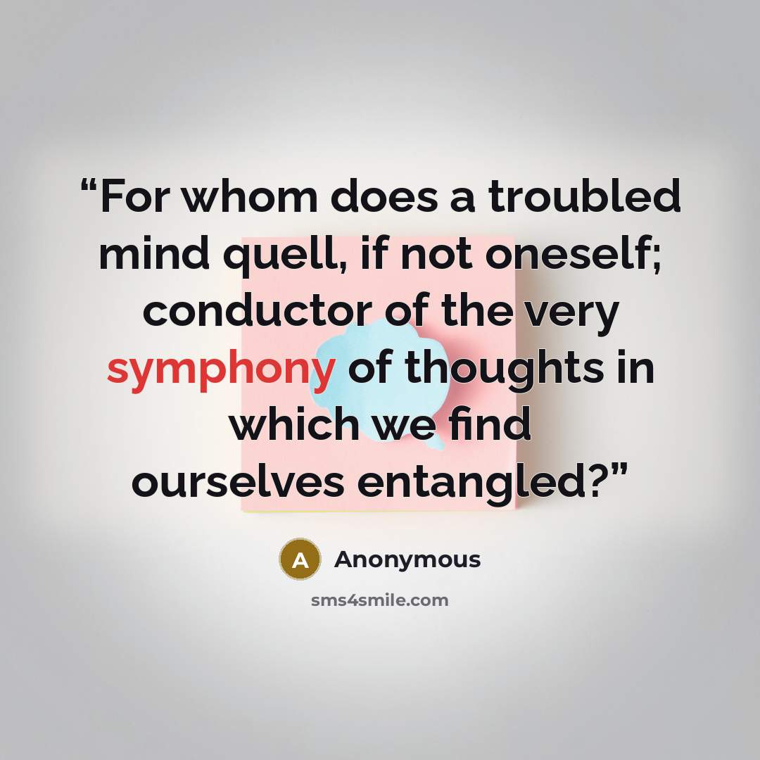 “For whom does a troubled mind quell, if not oneself; conductor of the very symphony of thoughts in which we find ourselves entangled?” quote by Anonymous