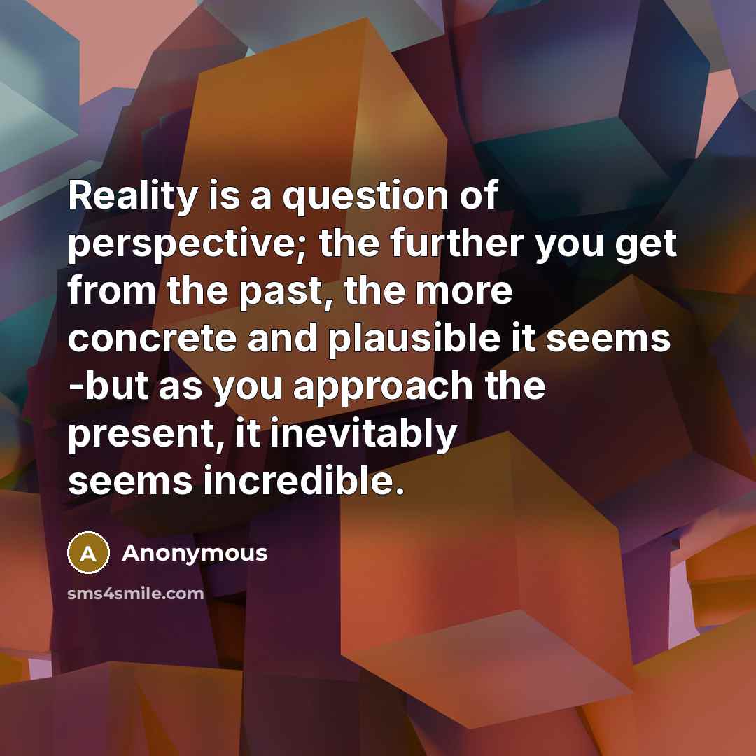 “Reality is a question of perspective; the further you get from the past, the more concrete and plausible it seems -but as you approach the present, it inevitably seems incredible.” quote by Anonymous