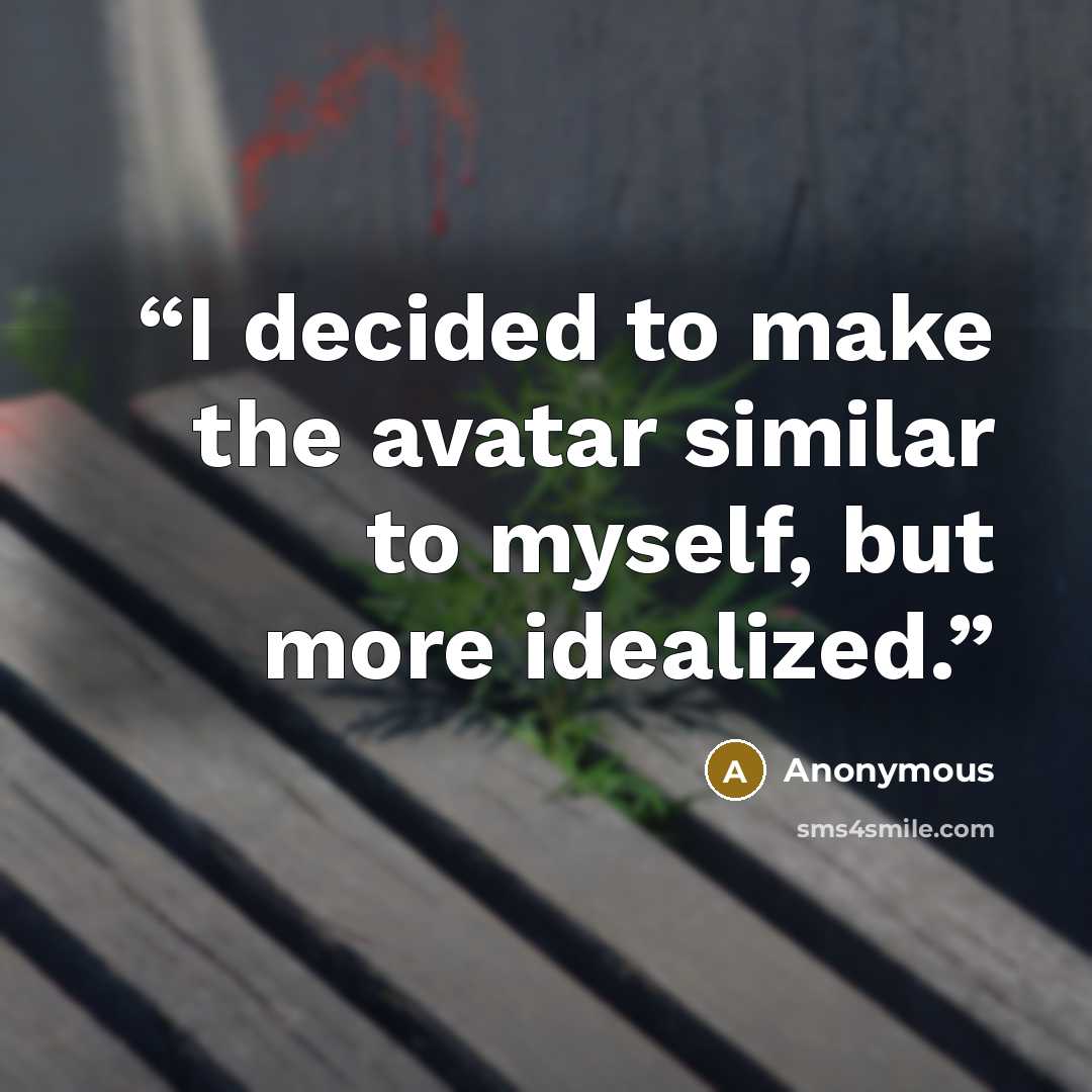 “I decided to make the avatar similar to myself, but more idealized.” quote by Anonymous