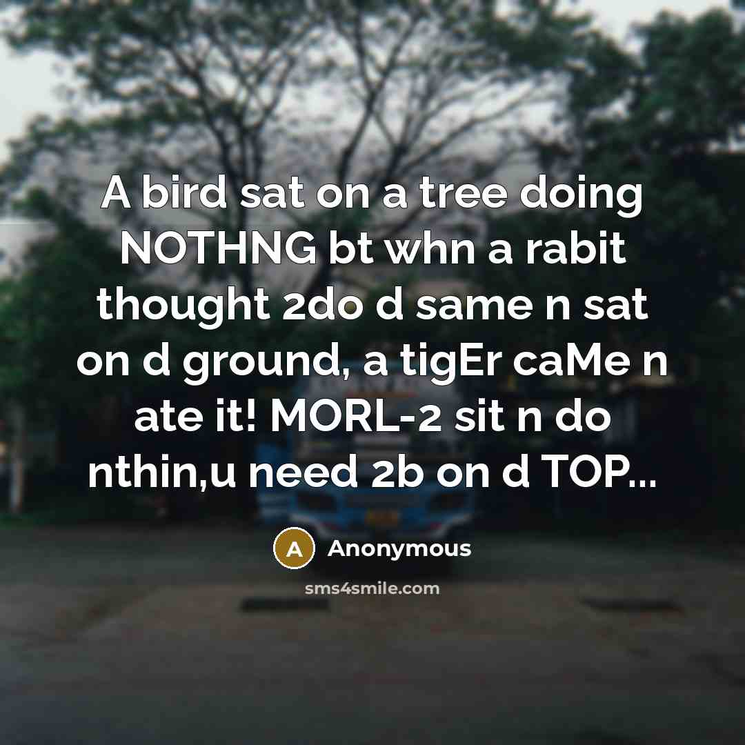 “A bird sat on a tree doing NOTHNG bt whn a rabit thought 2do d same n sat on d ground, a tigEr caMe n ate it! MORL-2 sit n do nthin,u need 2b on d TOP...” quote by Anonymous