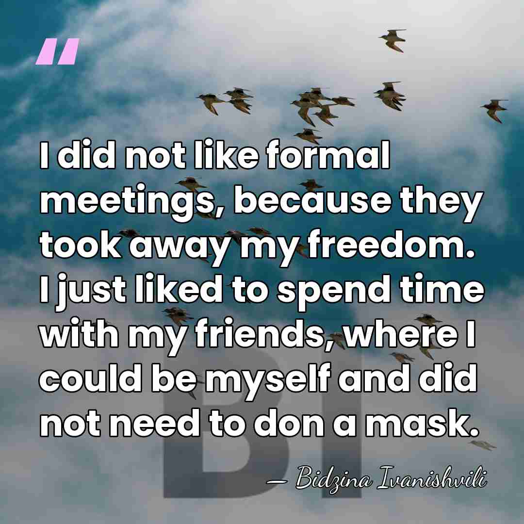 I did not like formal meetings, because they took away my freedom.&hellip; - Bidzina Ivanishvili