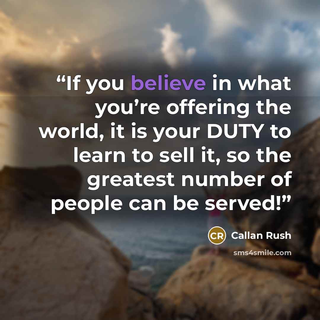 “If you believe in what you’re offering the world, it is your DUTY to learn to sell it, so the greatest number of people can be served!” quote by Callan Rush