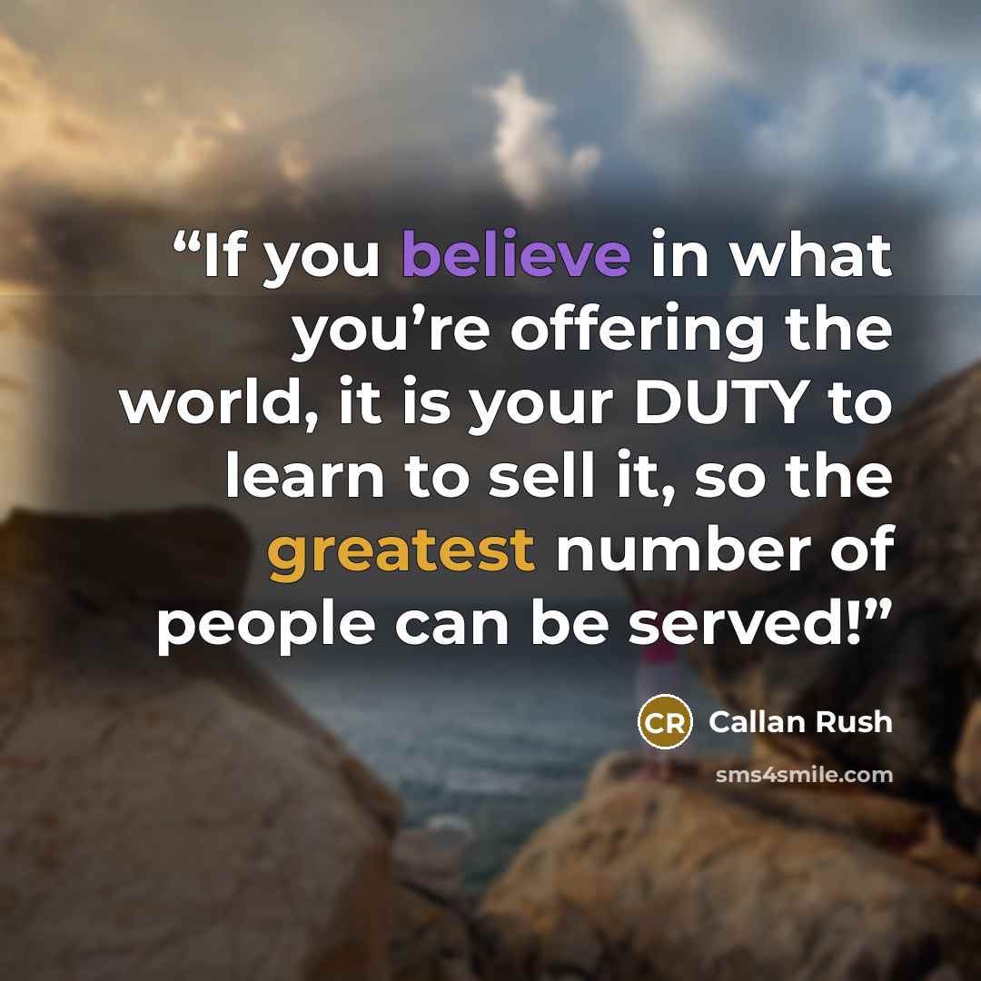 “If you believe in what you’re offering the world, it is your DUTY to learn to sell it, so the greatest number of people can be served!” quote by Callan Rush