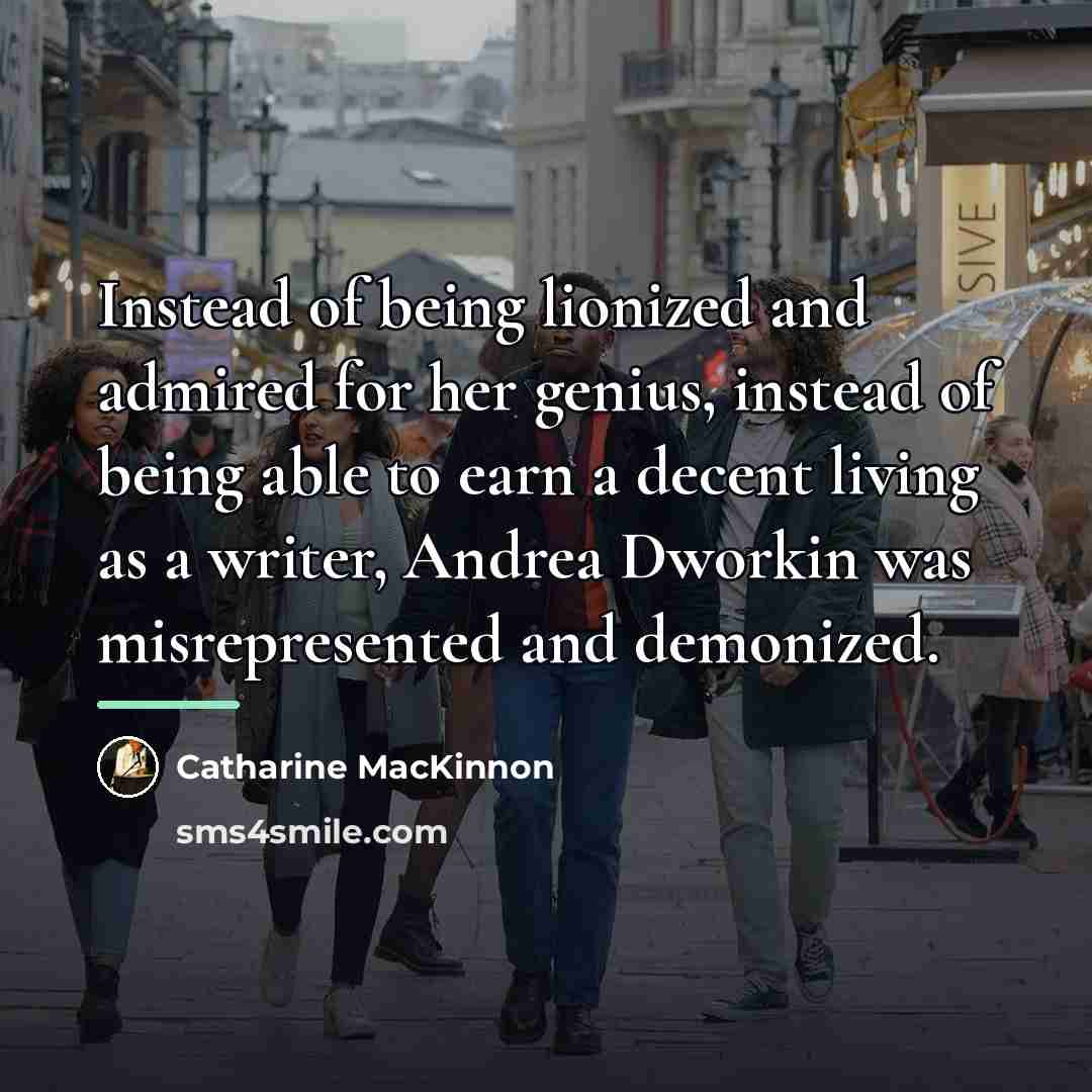 “Instead of being lionized and admired for her genius, instead…” quote by Catharine MacKinnon