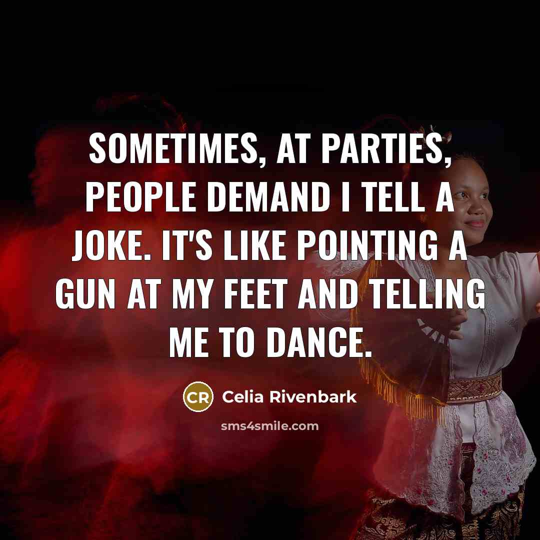 “Sometimes, at parties, people demand I tell a joke. It's like pointing a gun at my feet and telling me to dance.” quote by Celia Rivenbark