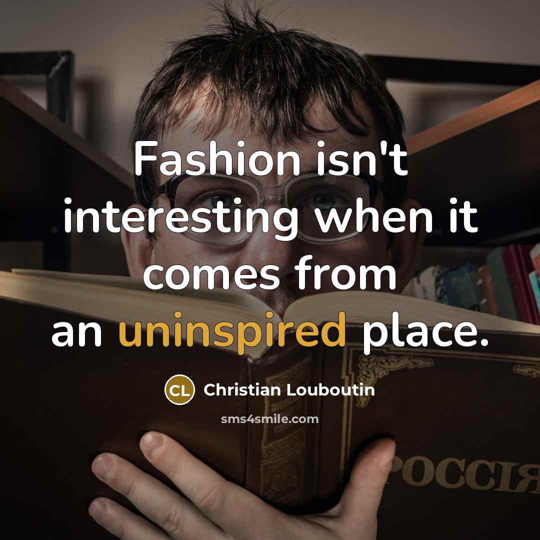 “Fashion isn't interesting when it comes from an uninspired place.…” quote by Christian Louboutin