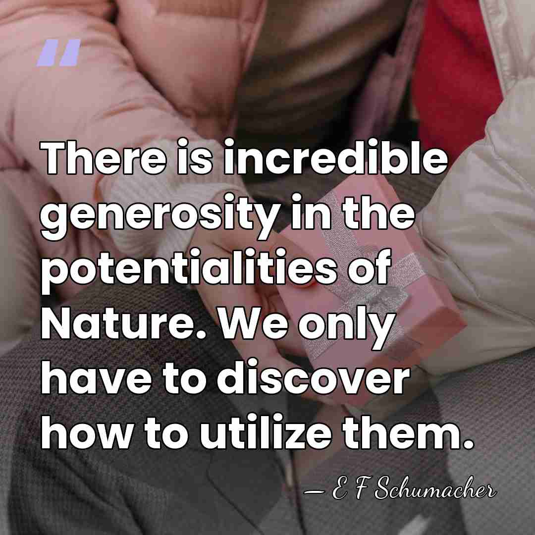 There is incredible generosity in the potentialities of Nature. We only have&hellip; - E F Schumacher