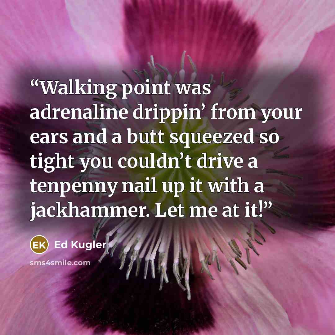 “Walking point was adrenaline drippin’ from your ears and a butt squeezed so tight you couldn’t drive a tenpenny nail up it with a jackhammer. Let me at it!” quote by Ed Kugler