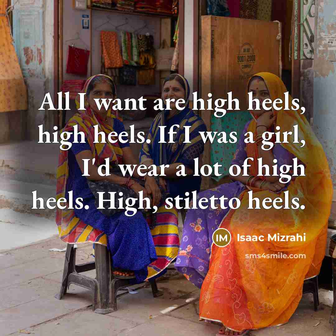 “All I want are high heels, high heels. If I was a girl, I'd wear a lot of high heels. High, stiletto heels.” quote by Isaac Mizrahi